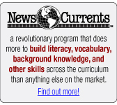 NewsCurrents: a revolutionary program that does more to
                     build literacy, vocabulary, backgroundknowledge, and other
                     skill across the cirriculum than anything else on the market.
                     Find out more!: