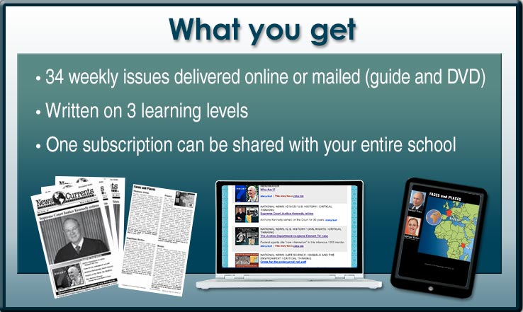 What you get with NewsCurrents: 34 weekly issues delivered online or a mailed guide and DVD; Written on 3 learning levels; One subscription can be shared with your entire school.: